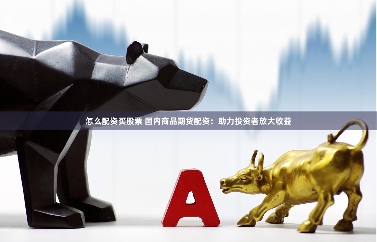 怎么配资买股票 国内商品期货配资：助力投资者放大收益