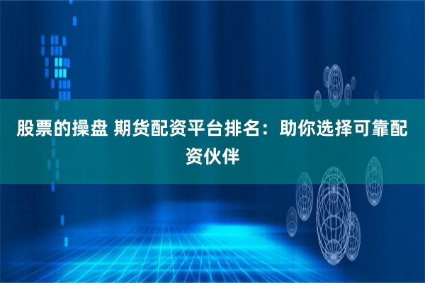股票的操盘 期货配资平台排名：助你选择可靠配资伙伴