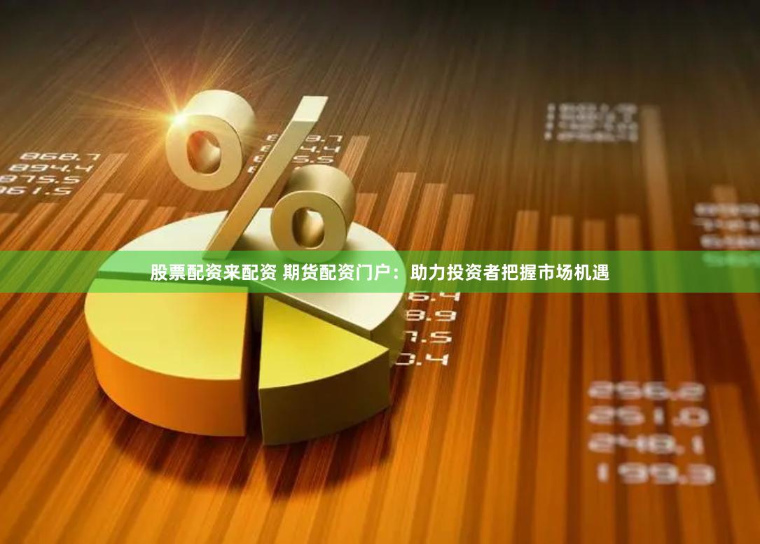 股票配资来配资 期货配资门户：助力投资者把握市场机遇