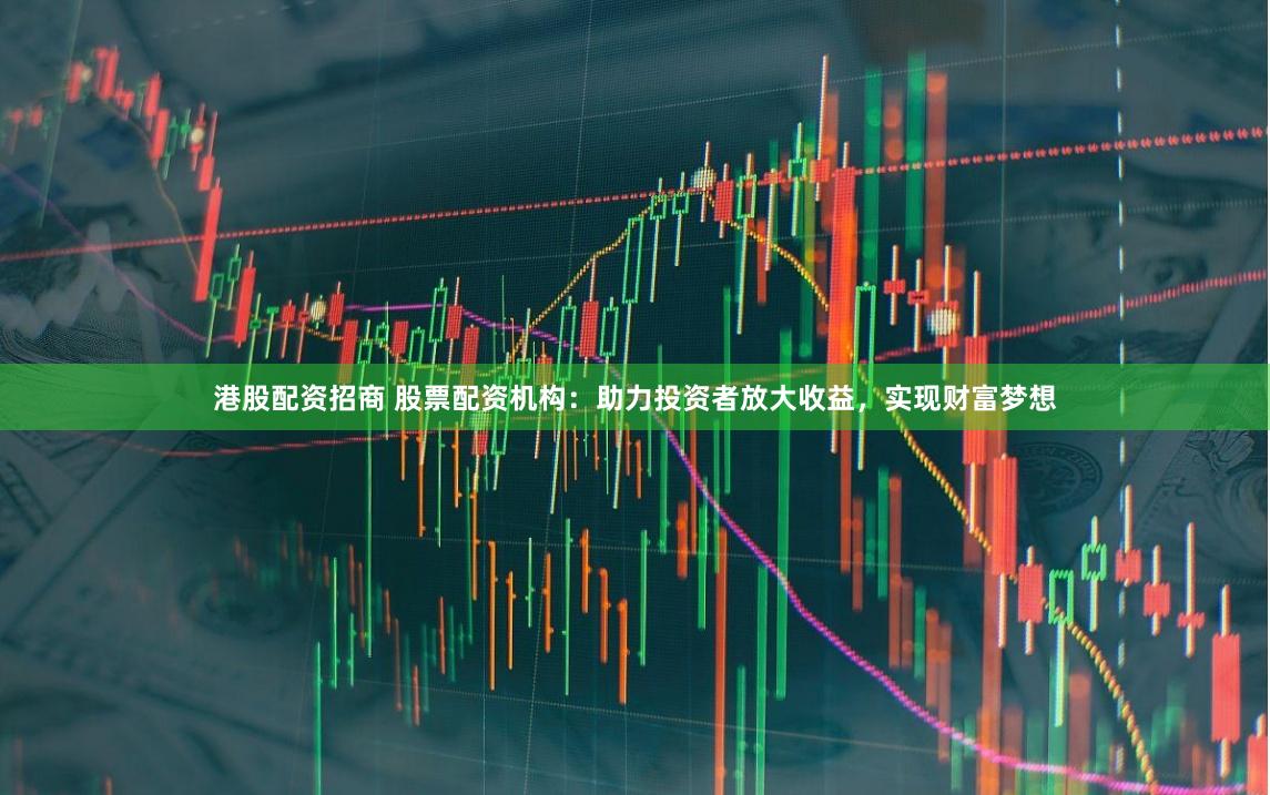 港股配资招商 股票配资机构：助力投资者放大收益，实现财富梦想