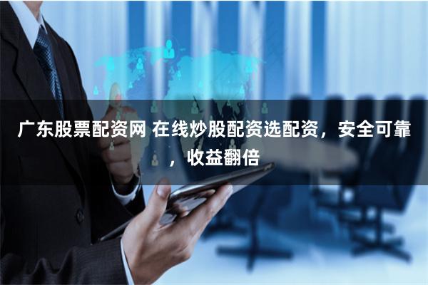 广东股票配资网 在线炒股配资选配资，安全可靠，收益翻倍