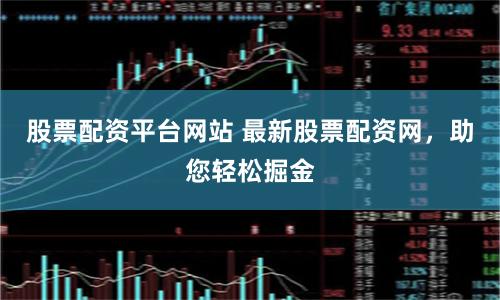 股票配资平台网站 最新股票配资网，助您轻松掘金