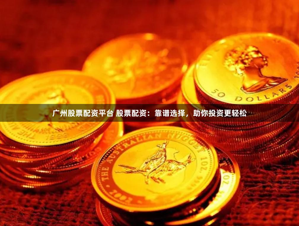 广州股票配资平台 股票配资：靠谱选择，助你投资更轻松