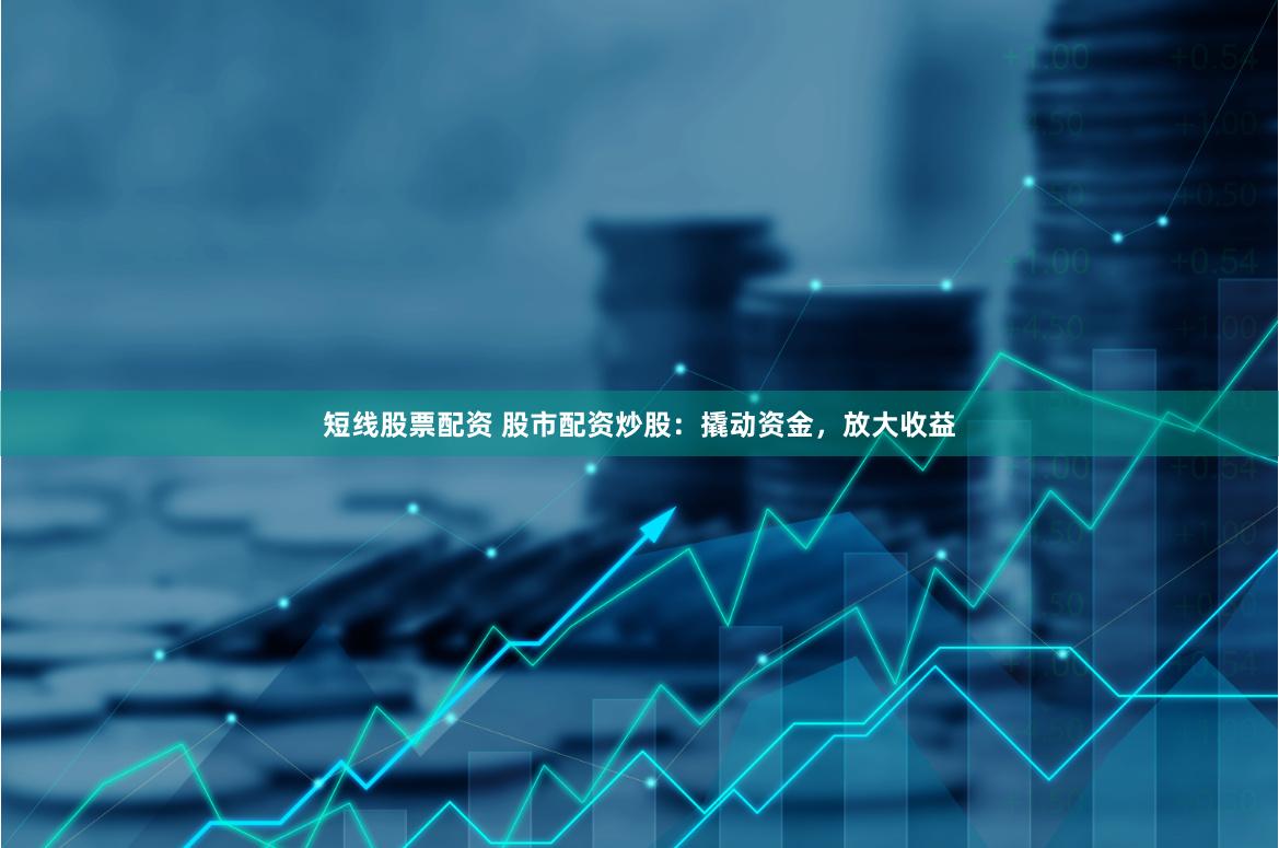 短线股票配资 股市配资炒股：撬动资金，放大收益