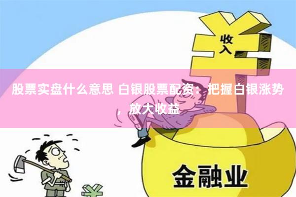 股票实盘什么意思 白银股票配资：把握白银涨势，放大收益