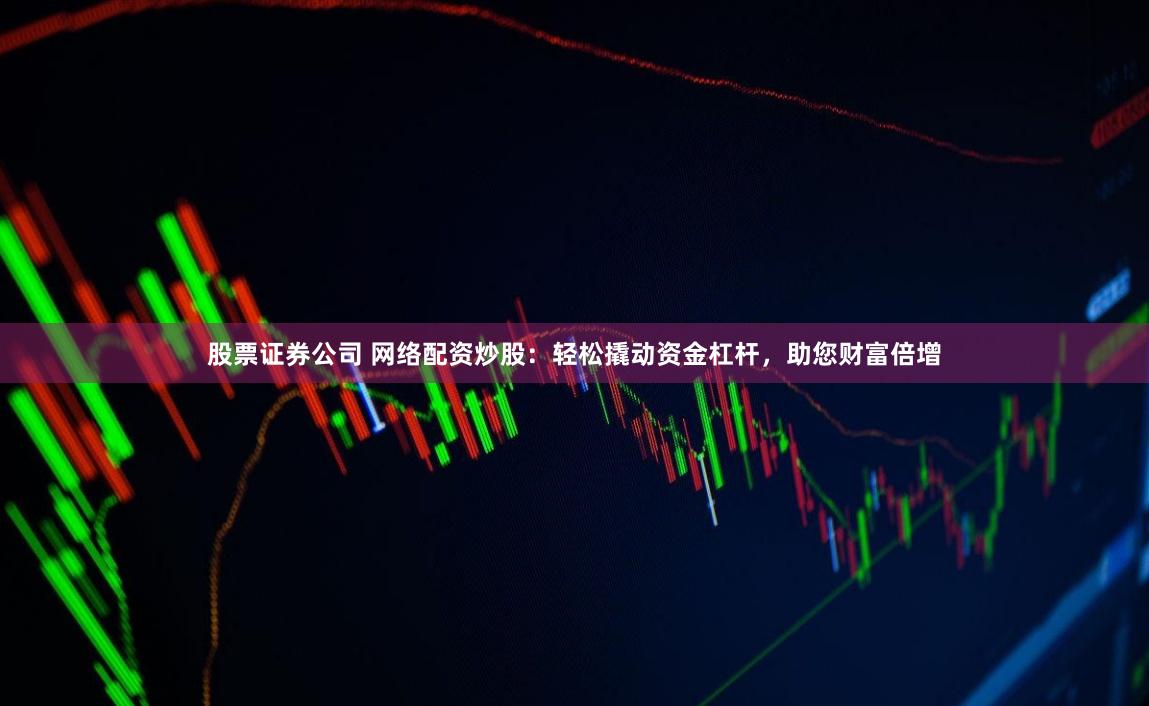股票证券公司 网络配资炒股：轻松撬动资金杠杆，助您财富倍增