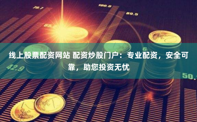 线上股票配资网站 配资炒股门户：专业配资，安全可靠，助您投资无忧