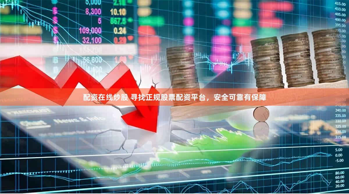 配资在线炒股 寻找正规股票配资平台，安全可靠有保障