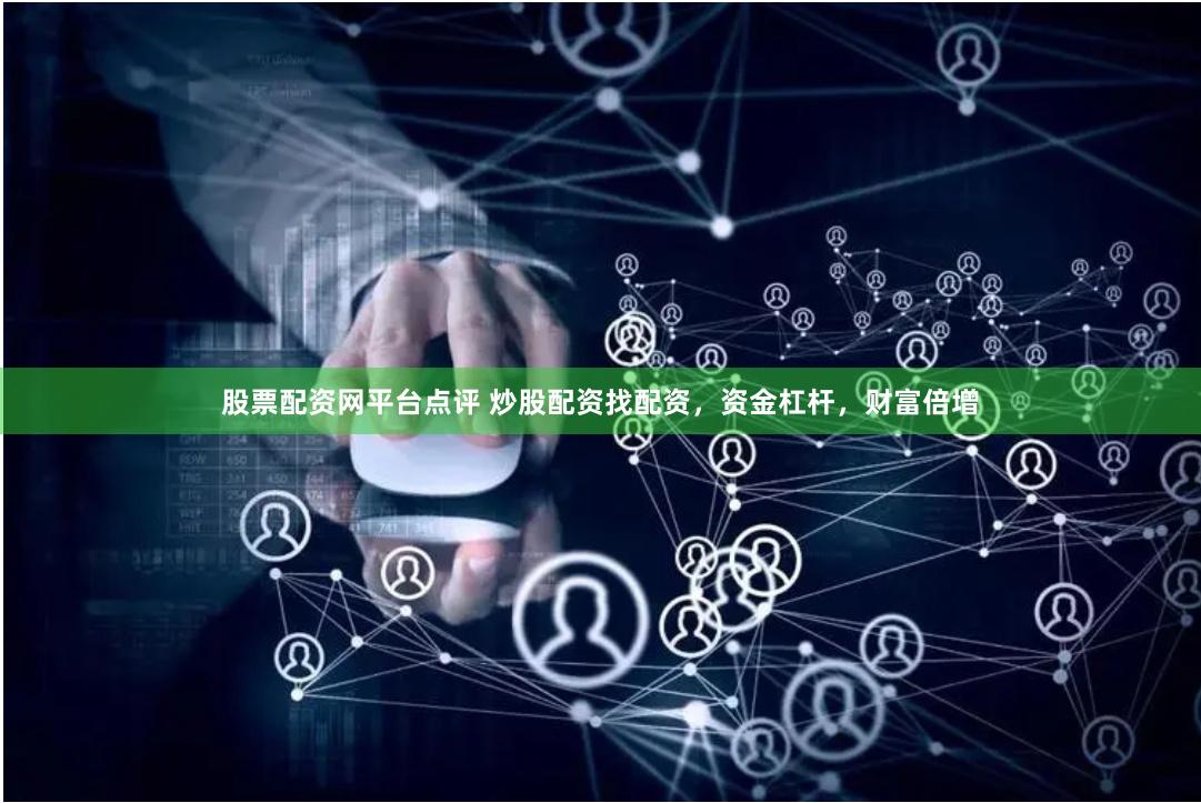 股票配资网平台点评 炒股配资找配资，资金杠杆，财富倍增