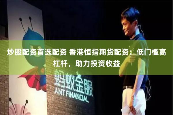 炒股配资首选配资 香港恒指期货配资：低门槛高杠杆，助力投资收益