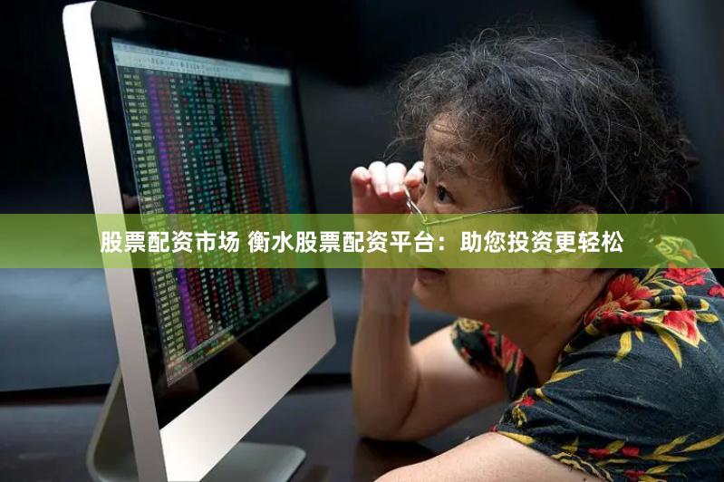 股票配资市场 衡水股票配资平台：助您投资更轻松
