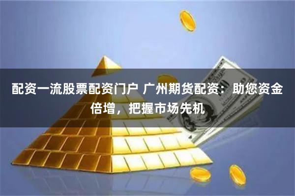配资一流股票配资门户 广州期货配资：助您资金倍增，把握市场先机