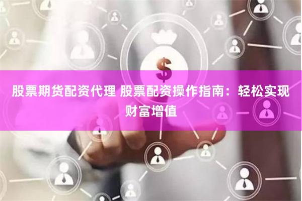 股票期货配资代理 股票配资操作指南：轻松实现财富增值