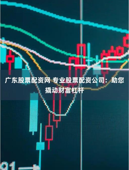 广东股票配资网 专业股票配资公司：助您撬动财富杠杆