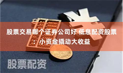 股票交易哪个证券公司好 低息配资股票：小资金撬动大收益