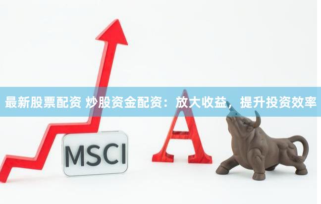 最新股票配资 炒股资金配资：放大收益，提升投资效率