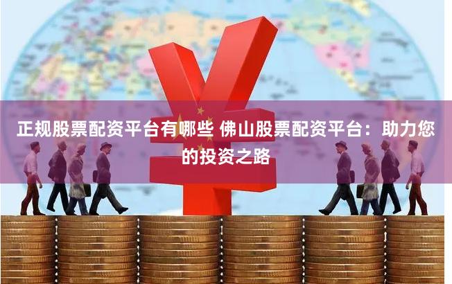 正规股票配资平台有哪些 佛山股票配资平台：助力您的投资之路