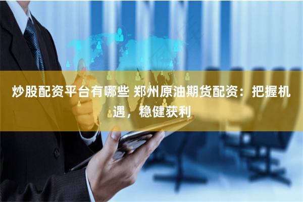 炒股配资平台有哪些 郑州原油期货配资：把握机遇，稳健获利