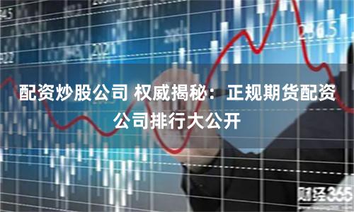 配资炒股公司 权威揭秘：正规期货配资公司排行大公开
