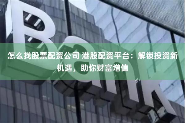 怎么找股票配资公司 港股配资平台：解锁投资新机遇，助你财富增值