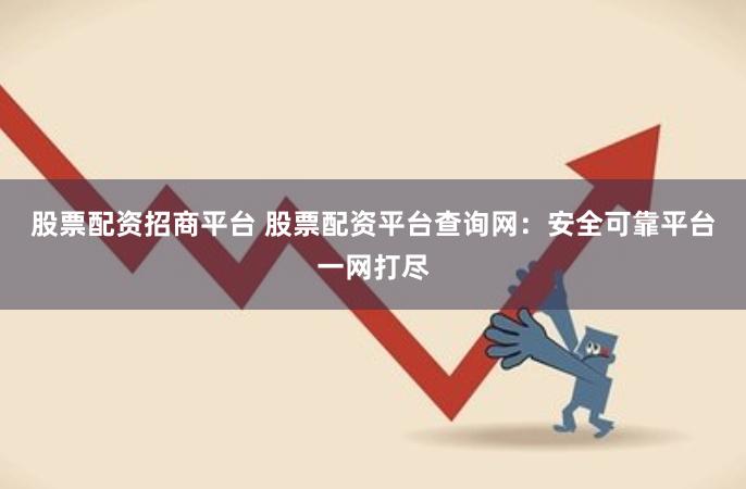 股票配资招商平台 股票配资平台查询网：安全可靠平台一网打尽