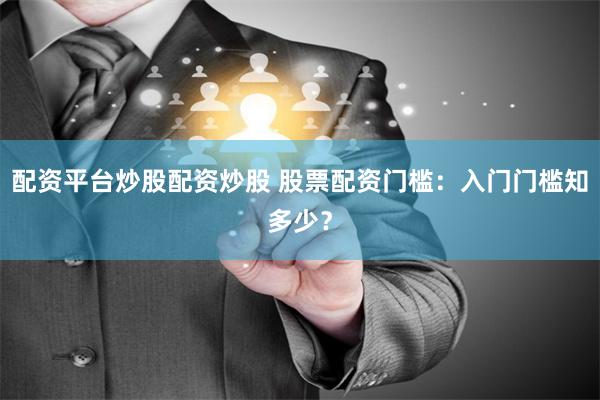 配资平台炒股配资炒股 股票配资门槛：入门门槛知多少？