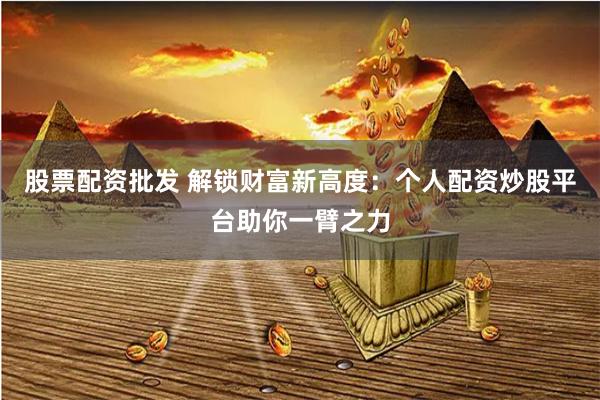 股票配资批发 解锁财富新高度：个人配资炒股平台助你一臂之力