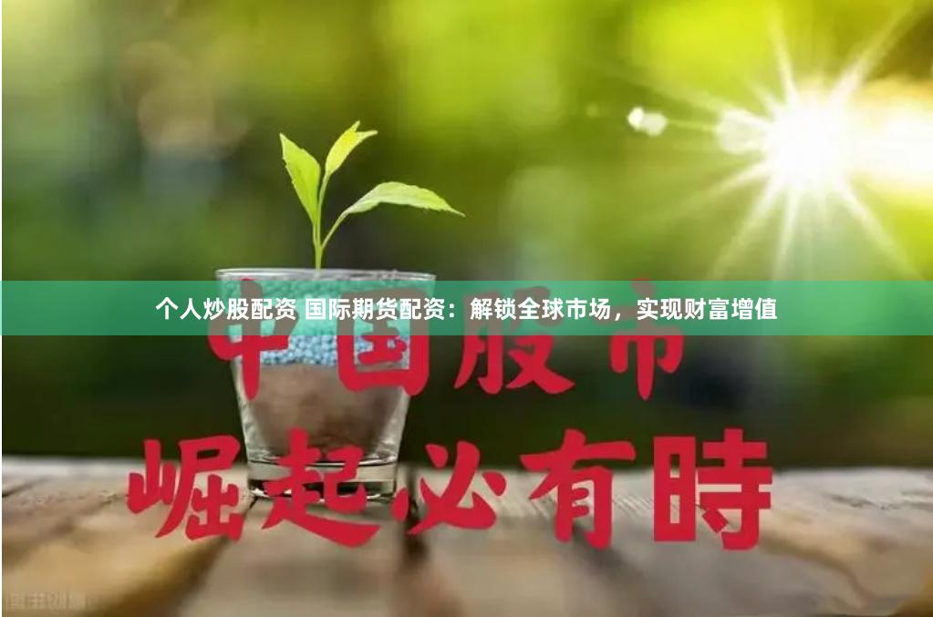 个人炒股配资 国际期货配资：解锁全球市场，实现财富增值