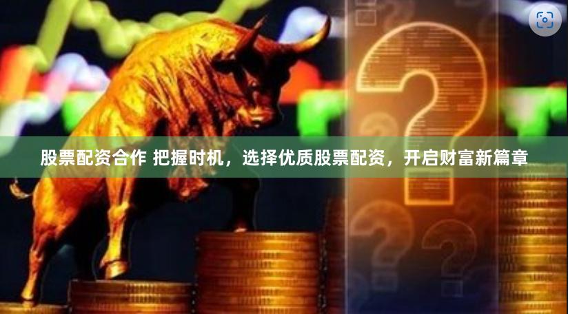 股票配资合作 把握时机，选择优质股票配资，开启财富新篇章