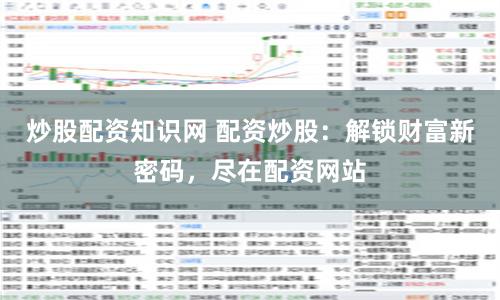 炒股配资知识网 配资炒股：解锁财富新密码，尽在配资网站