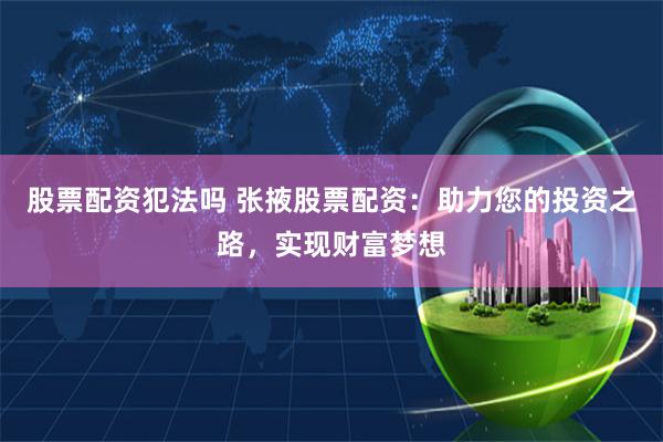 股票配资犯法吗 张掖股票配资：助力您的投资之路，实现财富梦想