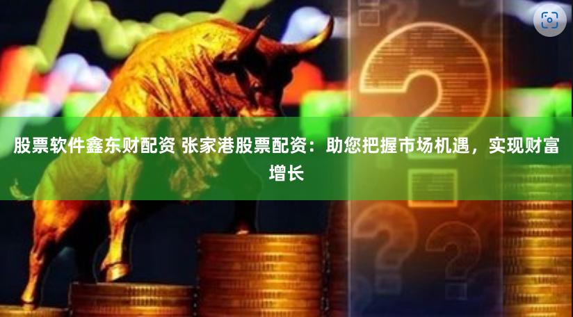 股票软件鑫东财配资 张家港股票配资：助您把握市场机遇，实现财富增长