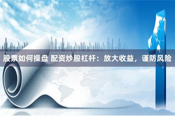 股票如何操盘 配资炒股杠杆：放大收益，谨防风险