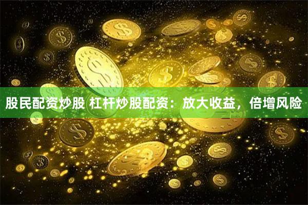 股民配资炒股 杠杆炒股配资：放大收益，倍增风险