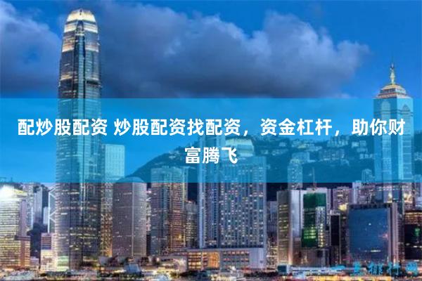 配炒股配资 炒股配资找配资，资金杠杆，助你财富腾飞