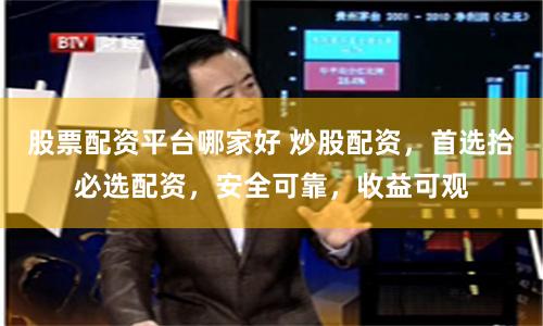 股票配资平台哪家好 炒股配资，首选拾必选配资，安全可靠，收益可观