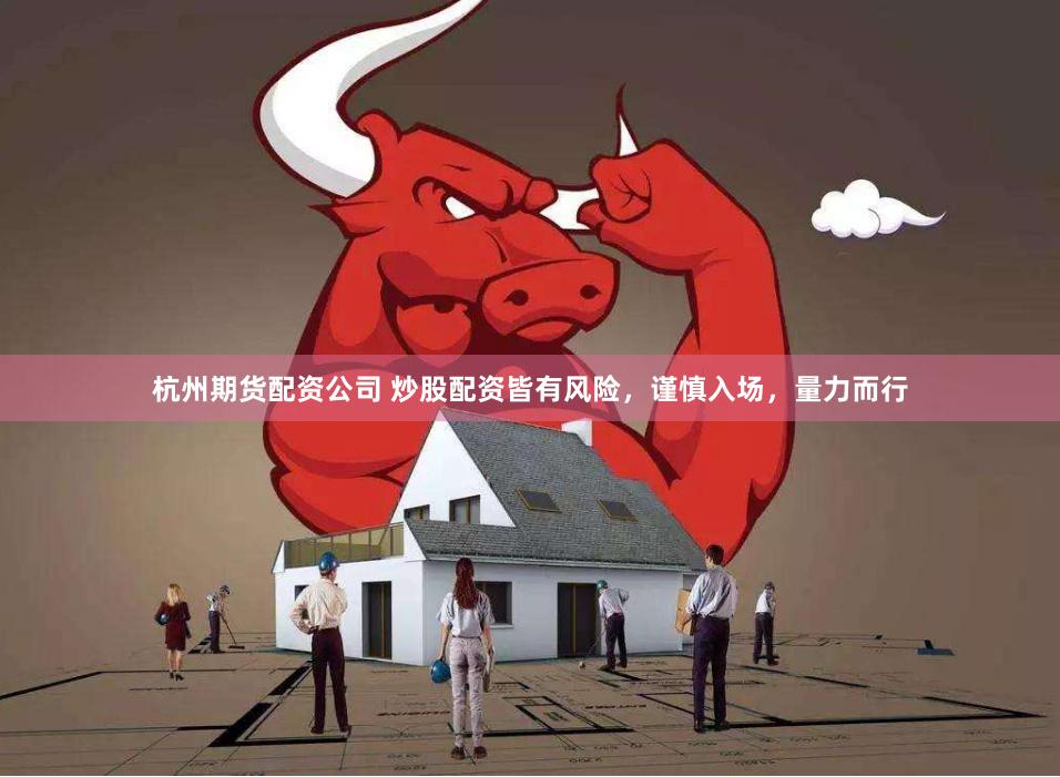 杭州期货配资公司 炒股配资皆有风险，谨慎入场，量力而行