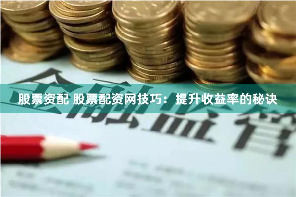 股票资配 股票配资网技巧：提升收益率的秘诀