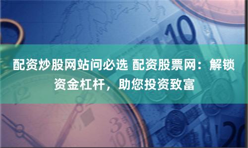 配资炒股网站问必选 配资股票网：解锁资金杠杆，助您投资致富
