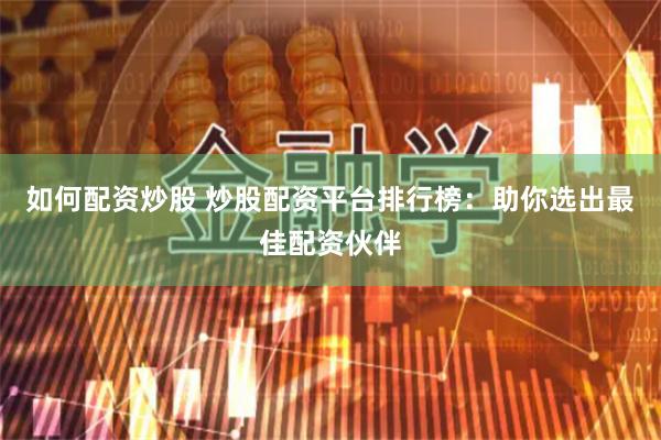 如何配资炒股 炒股配资平台排行榜：助你选出最佳配资伙伴
