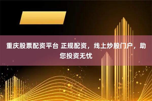 重庆股票配资平台 正规配资，线上炒股门户，助您投资无忧
