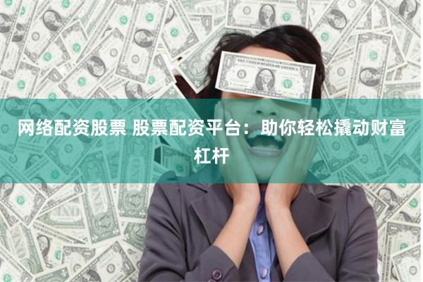 网络配资股票 股票配资平台：助你轻松撬动财富杠杆