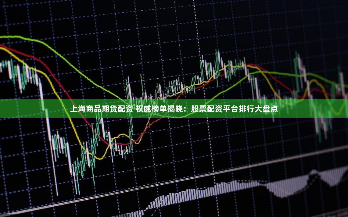 上海商品期货配资 权威榜单揭晓：股票配资平台排行大盘点
