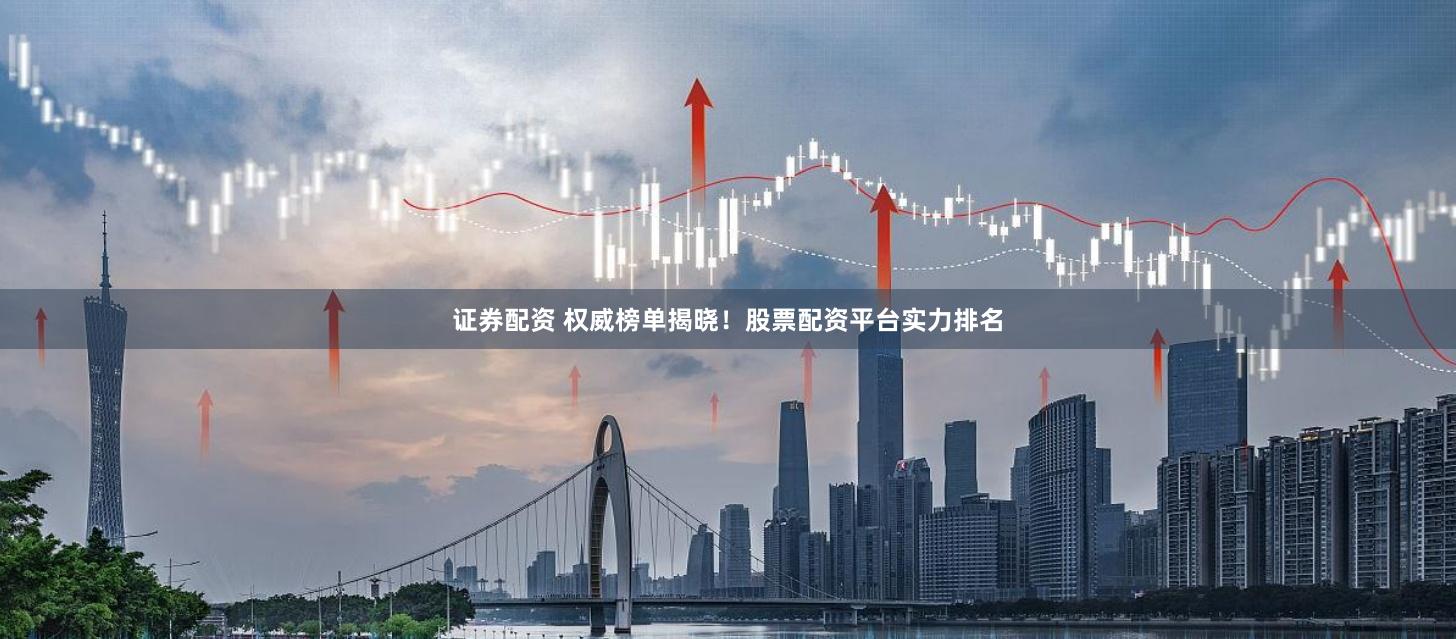证券配资 权威榜单揭晓！股票配资平台实力排名