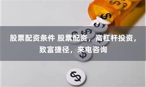 股票配资条件 股票配资，高杠杆投资，致富捷径，来电咨询