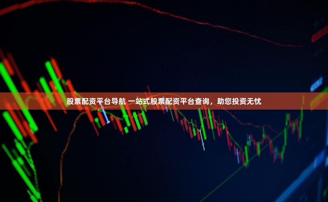 股票配资平台导航 一站式股票配资平台查询，助您投资无忧