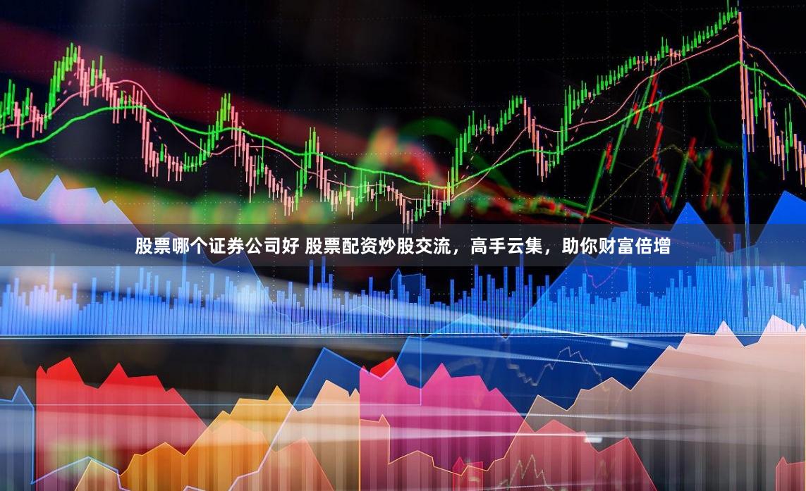 股票哪个证券公司好 股票配资炒股交流，高手云集，助你财富倍增