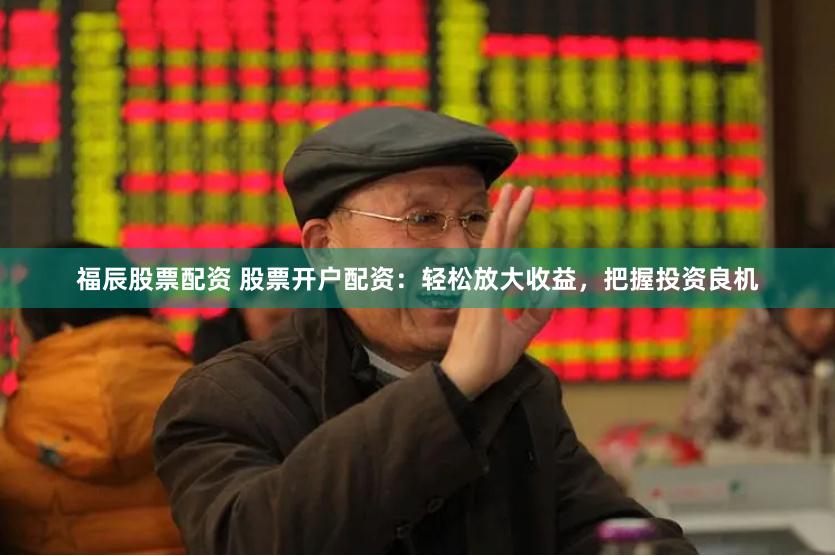 福辰股票配资 股票开户配资：轻松放大收益，把握投资良机