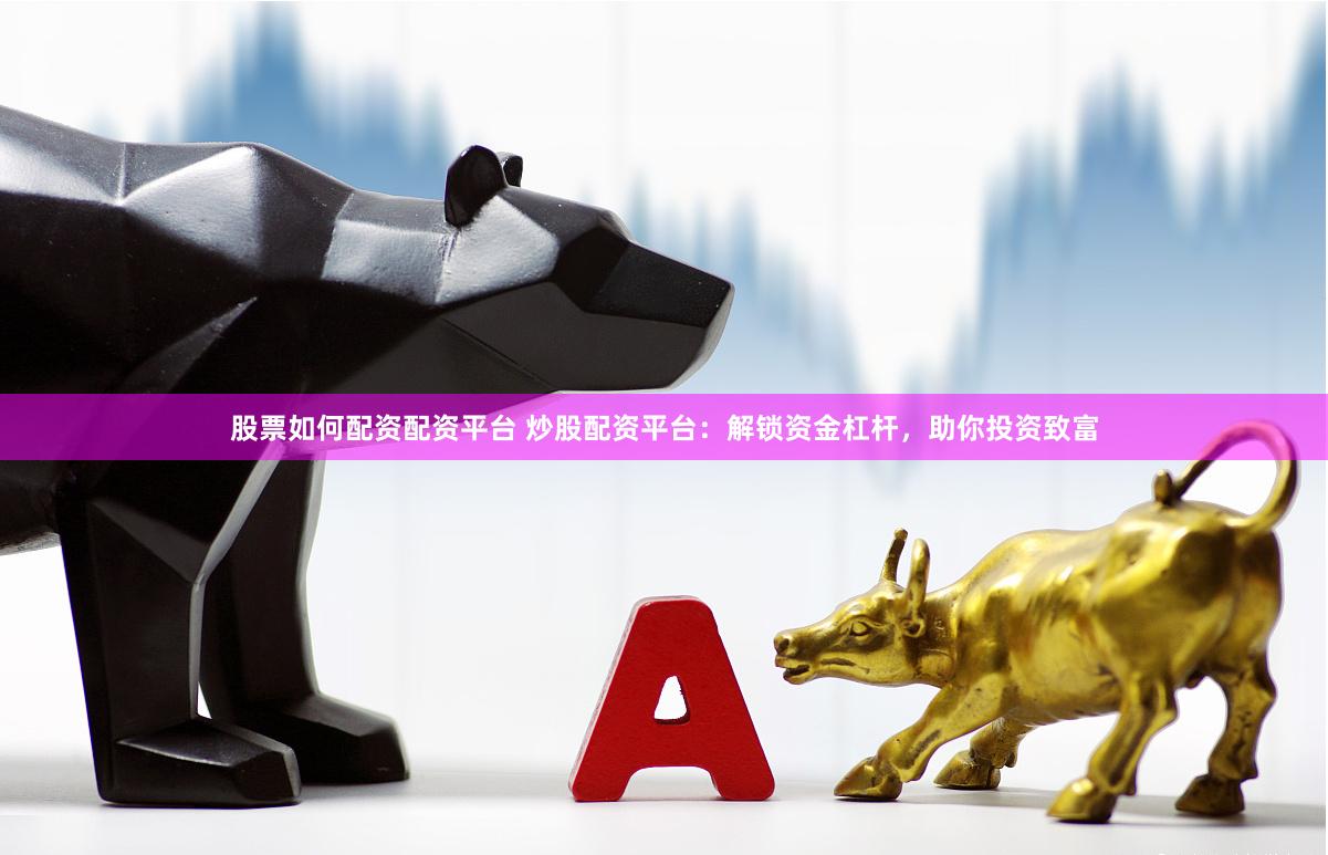 股票如何配资配资平台 炒股配资平台：解锁资金杠杆，助你投资致富