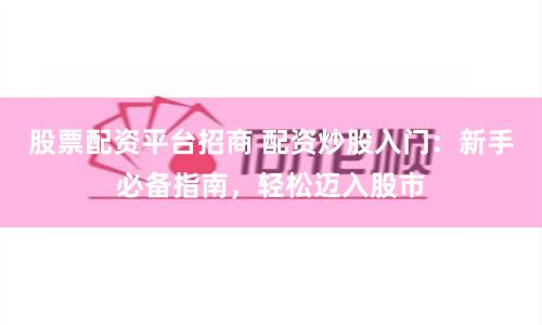 股票配资平台招商 配资炒股入门：新手必备指南，轻松迈入股市